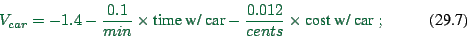 \begin{displaymath}
V_{car} = -1.4 - \frac{0.1}{min} \times \hbox{time w/ car}
- \frac{0.012}{cents} \times \hbox{cost w/ car} \ ;
\end{displaymath}