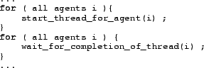 \begin{lstlisting}{}
...
for ( all agents i ){
start_thread_for_agent(i) ;
}
for ( all agents i ) {
wait_for_completion_of_thread(i) ;
}
...
\end{lstlisting}